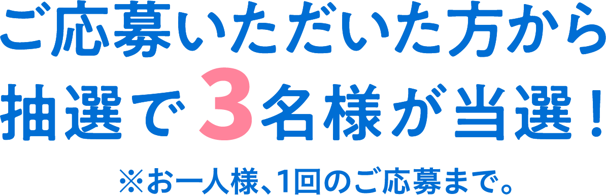 ご応募いただいた方から抽選で3名様が当選！ ※お一人様、1回のご応募まで。