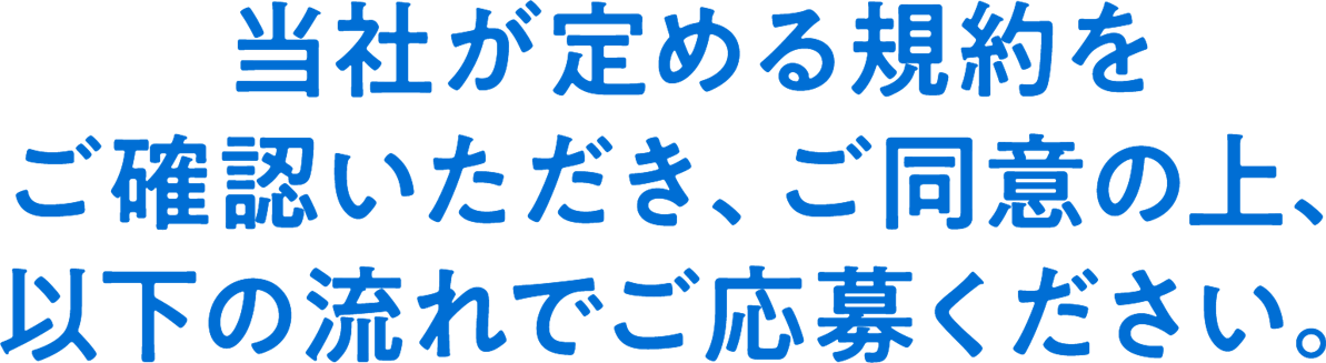 当社が定める規約をご確認いただき、ご同意の上、以下の流れでご応募ください。